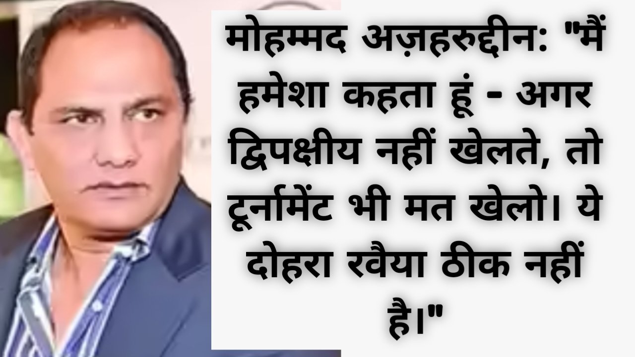 मोहम्मद अज़हरुद्दीन: "मैं हमेशा कहता हूं – अगर द्विपक्षीय नहीं खेलते, तो टूर्नामेंट भी मत खेलो। ये दोहरा रवैया ठीक नहीं है।"
