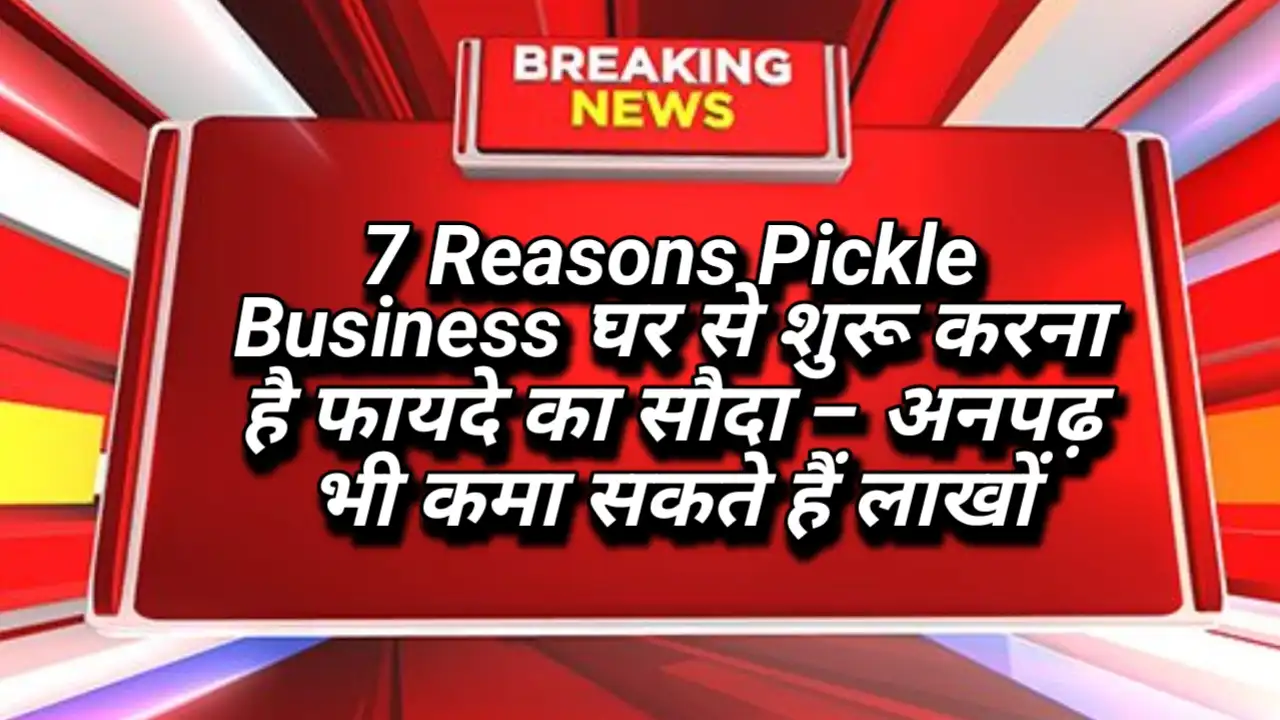 7 Reasons Pickle Business घर से शुरू करना है फायदे का सौदा – अनपढ़ भी कमा सकते हैं लाखों